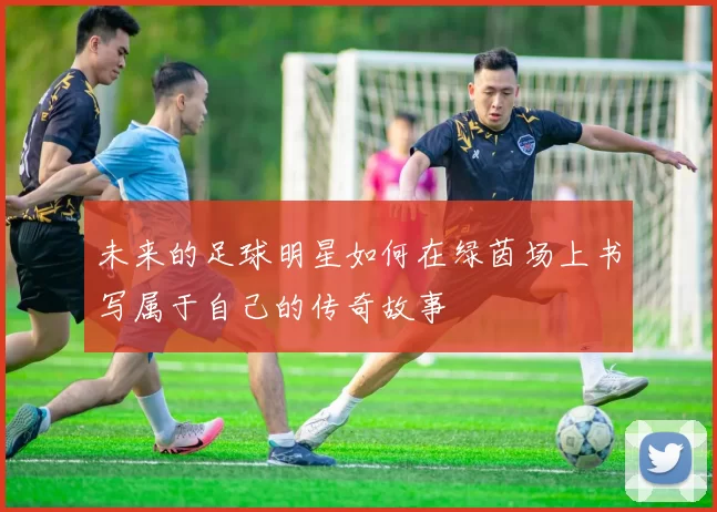 未来的足球明星如何在绿茵场上书写属于自己的传奇故事