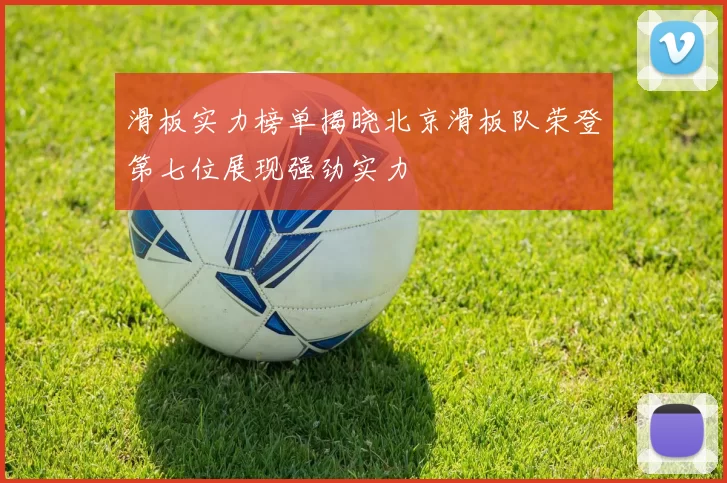 滑板实力榜单揭晓北京滑板队荣登第七位展现强劲实力
