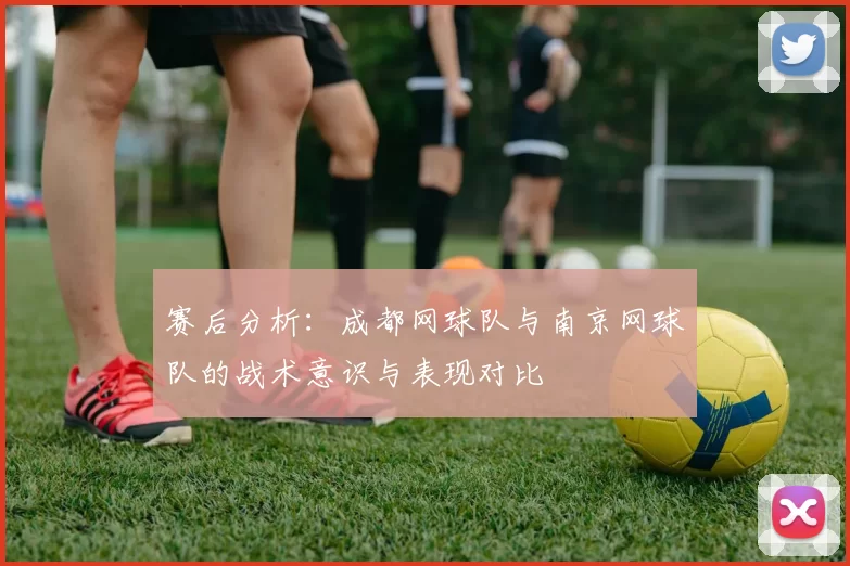 赛后分析：成都网球队与南京网球队的战术意识与表现对比