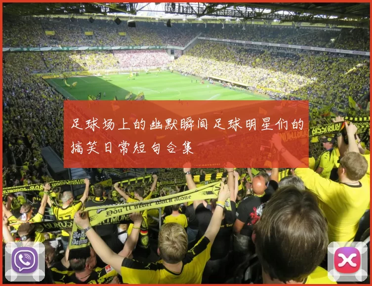 足球场上的幽默瞬间足球明星们的搞笑日常短句合集