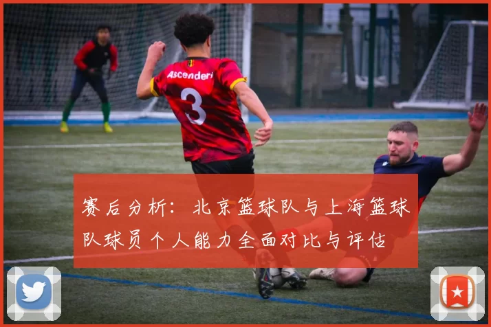 赛后分析：北京篮球队与上海篮球队球员个人能力全面对比与评估