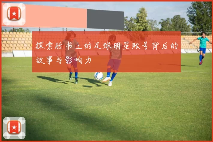 探索脸书上的足球明星账号背后的故事与影响力