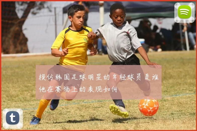 模仿韩国足球明星的年轻球员是谁他在赛场上的表现如何