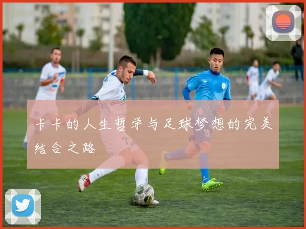 卡卡的人生哲学与足球梦想的完美结合之路