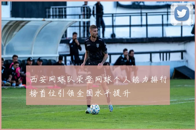 西安网球队荣登网球个人能力排行榜首位引领全国水平提升