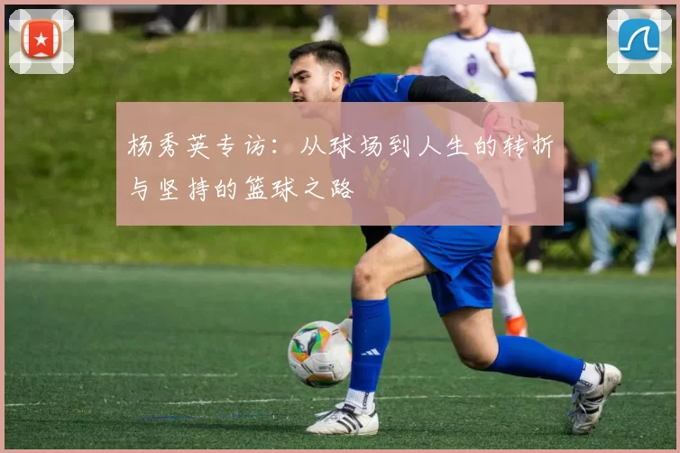 杨秀英专访：从球场到人生的转折与坚持的篮球之路