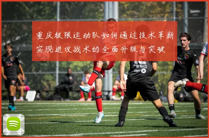 重庆极限运动队如何通过技术革新实现进攻战术的全面升级与突破