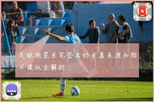 足球明星亲笔签名的可靠来源和购买建议全解析