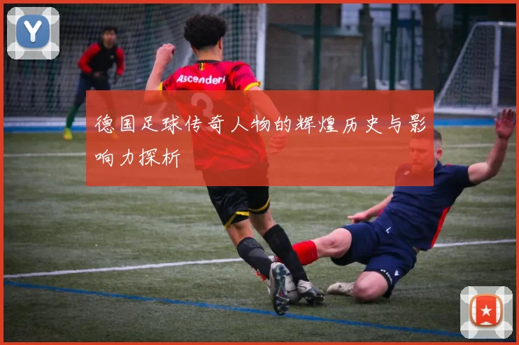 德国足球传奇人物的辉煌历史与影响力探析