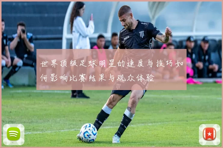 世界顶级足球明星的速度与技巧如何影响比赛结果与观众体验