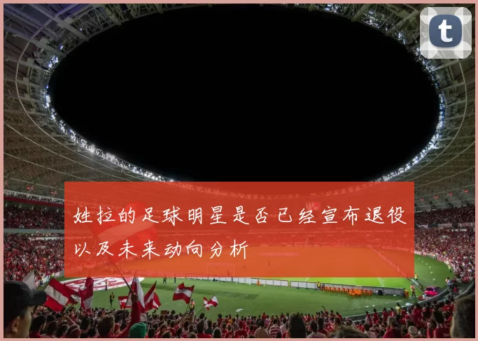 姓拉的足球明星是否已经宣布退役以及未来动向分析