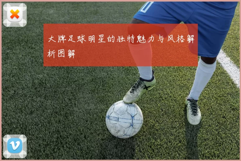 大牌足球明星的独特魅力与风格解析图解