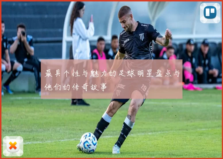 最具个性与魅力的足球明星盘点与他们的传奇故事