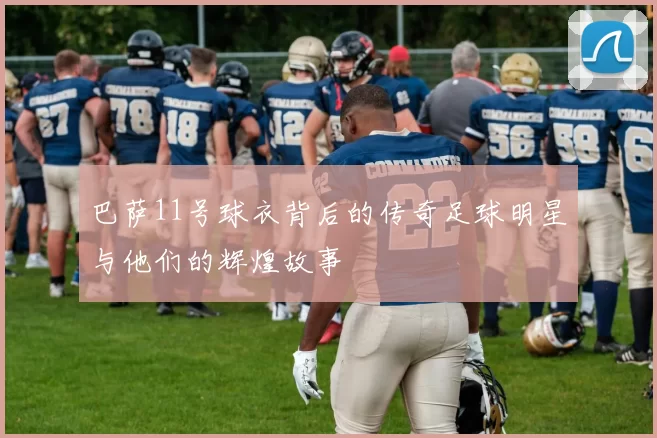 巴萨11号球衣背后的传奇足球明星与他们的辉煌故事