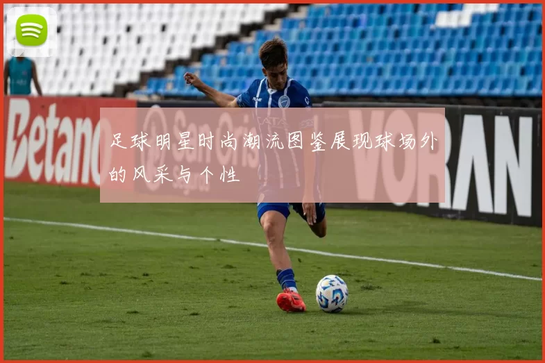 足球明星时尚潮流图鉴展现球场外的风采与个性