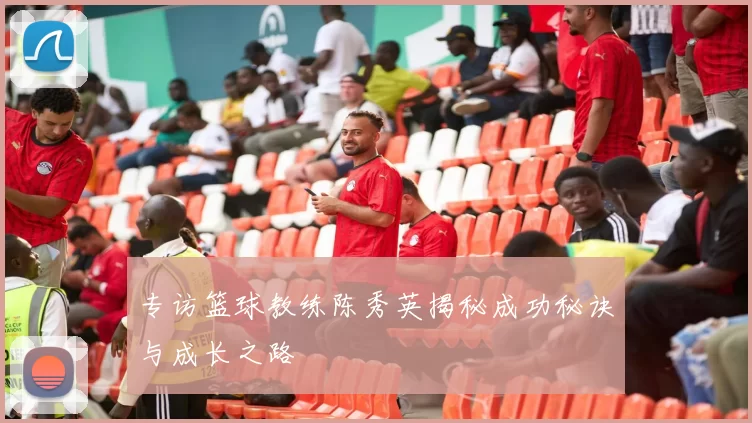 专访篮球教练陈秀英揭秘成功秘诀与成长之路