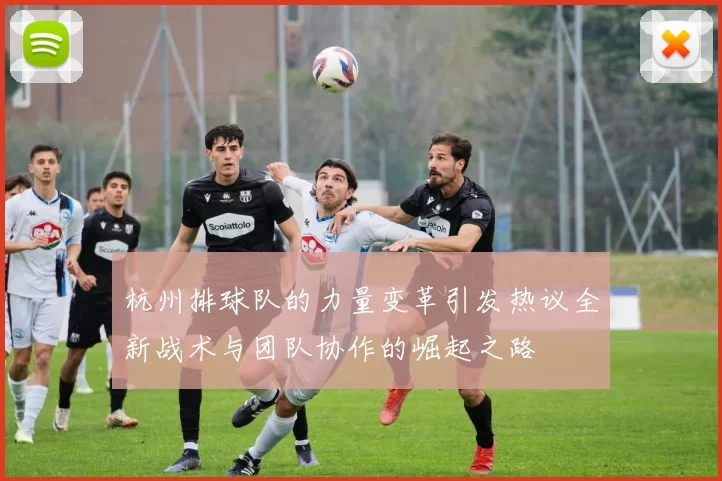 杭州排球队的力量变革引发热议全新战术与团队协作的崛起之路