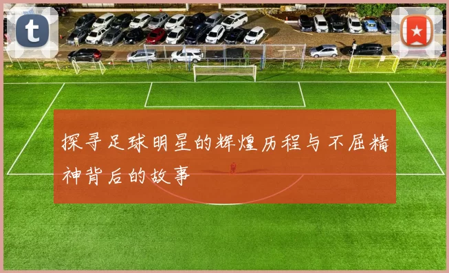 探寻足球明星的辉煌历程与不屈精神背后的故事
