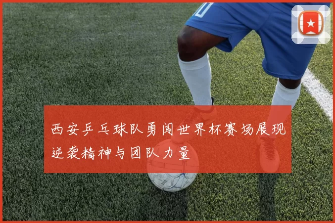 西安乒乓球队勇闯世界杯赛场展现逆袭精神与团队力量
