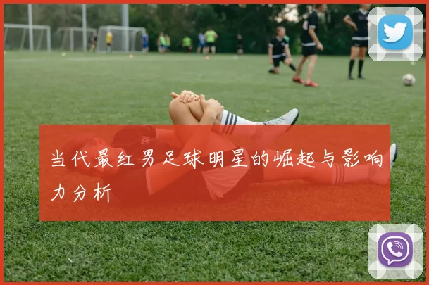 当代最红男足球明星的崛起与影响力分析