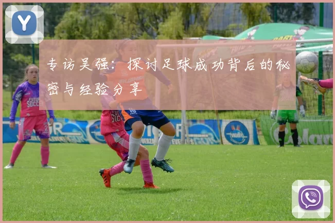 专访吴强：探讨足球成功背后的秘密与经验分享