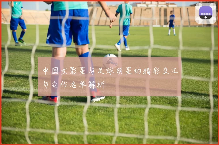 中国女影星与足球明星的精彩交汇与合作名单解析