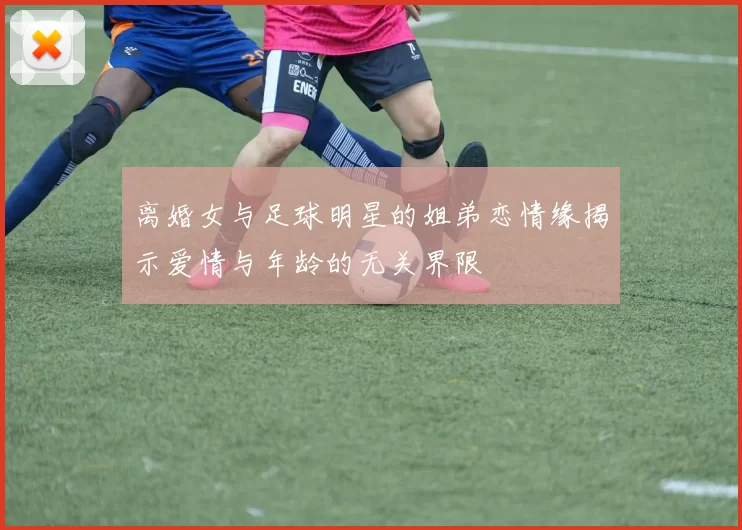 离婚女与足球明星的姐弟恋情缘揭示爱情与年龄的无关界限