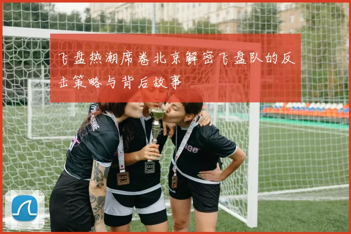 飞盘热潮席卷北京解密飞盘队的反击策略与背后故事