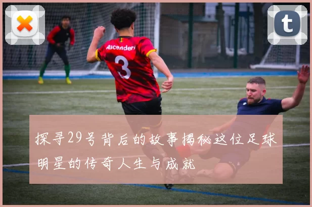 探寻29号背后的故事揭秘这位足球明星的传奇人生与成就
