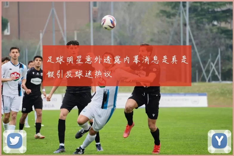 足球明星意外透露内幕消息是真是假引发球迷热议