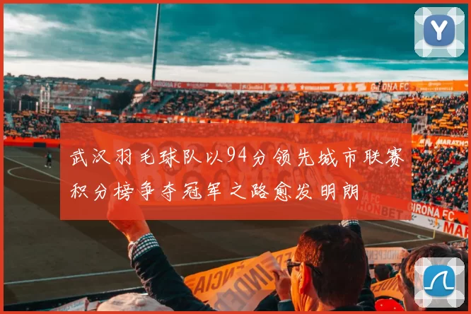 武汉羽毛球队以94分领先城市联赛积分榜争夺冠军之路愈发明朗