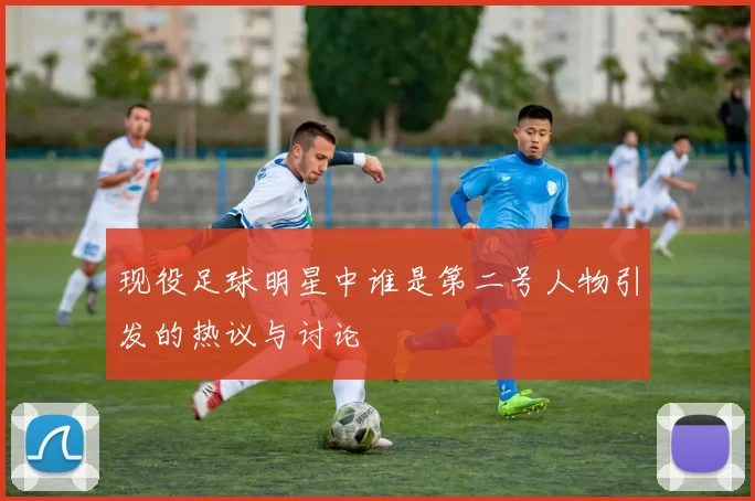 现役足球明星中谁是第二号人物引发的热议与讨论
