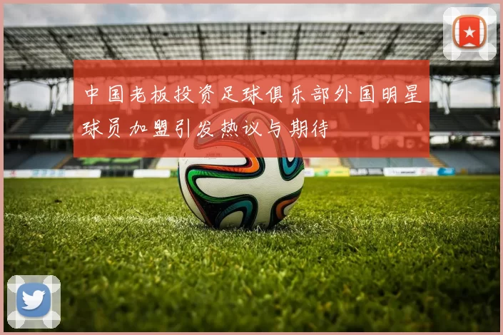 中国老板投资足球俱乐部外国明星球员加盟引发热议与期待