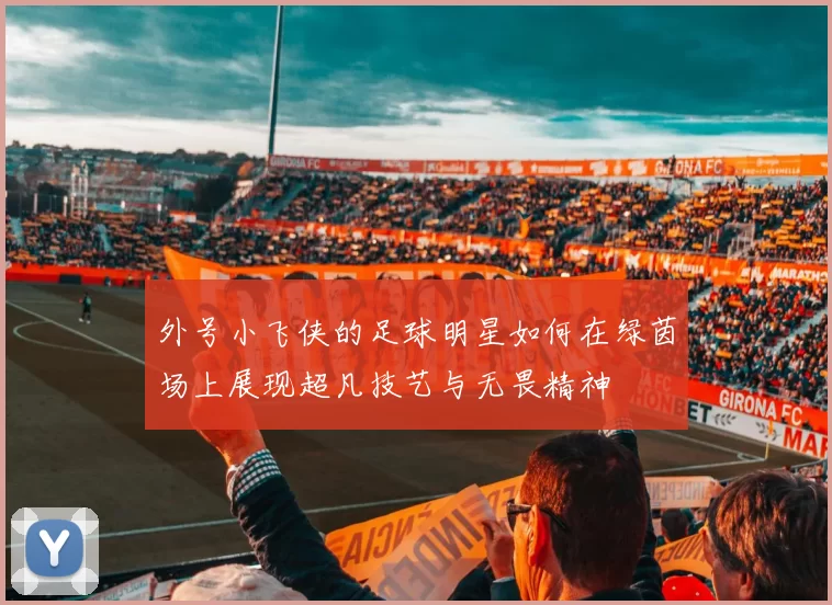 外号小飞侠的足球明星如何在绿茵场上展现超凡技艺与无畏精神