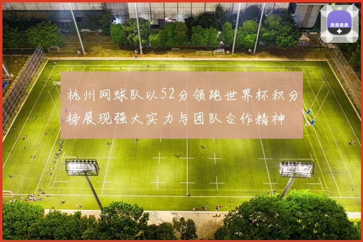 杭州网球队以52分领跑世界杯积分榜展现强大实力与团队合作精神
