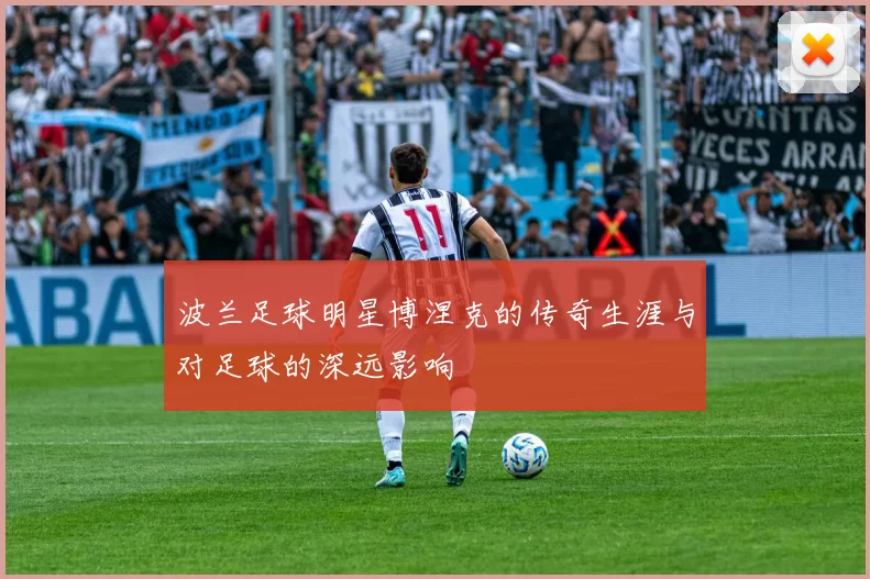 波兰足球明星博涅克的传奇生涯与对足球的深远影响