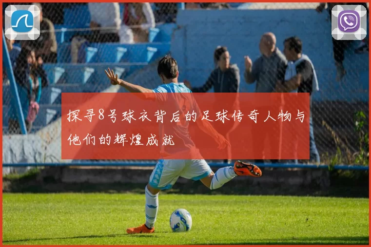探寻8号球衣背后的足球传奇人物与他们的辉煌成就