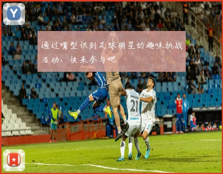 通过嘴型识别足球明星的趣味挑战活动，快来参与吧