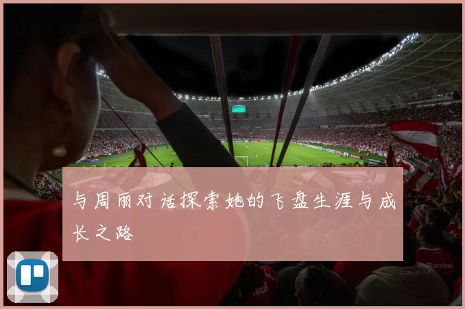 与周丽对话探索她的飞盘生涯与成长之路
