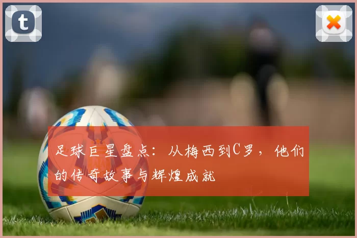 足球巨星盘点：从梅西到C罗，他们的传奇故事与辉煌成就