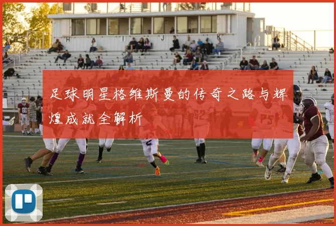 足球明星格维斯曼的传奇之路与辉煌成就全解析