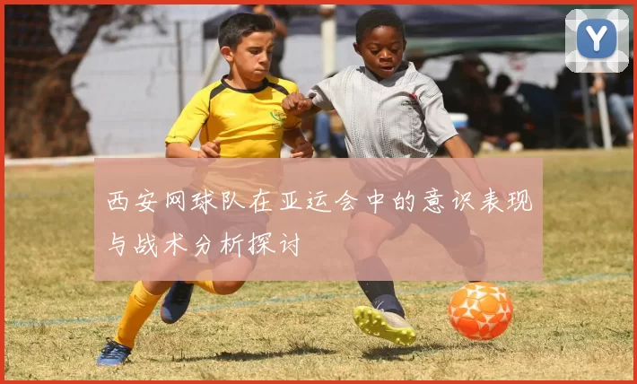 西安网球队在亚运会中的意识表现与战术分析探讨