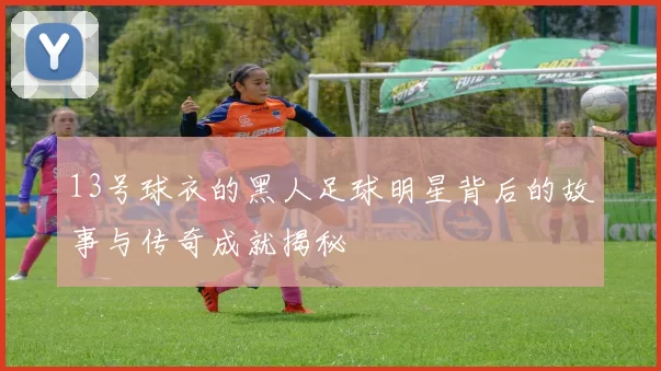 13号球衣的黑人足球明星背后的故事与传奇成就揭秘