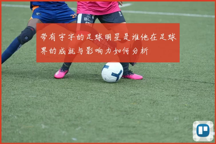 带有宇字的足球明星是谁他在足球界的成就与影响力如何分析