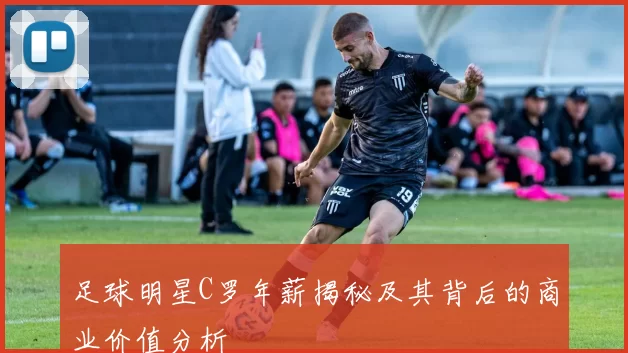 足球明星C罗年薪揭秘及其背后的商业价值分析