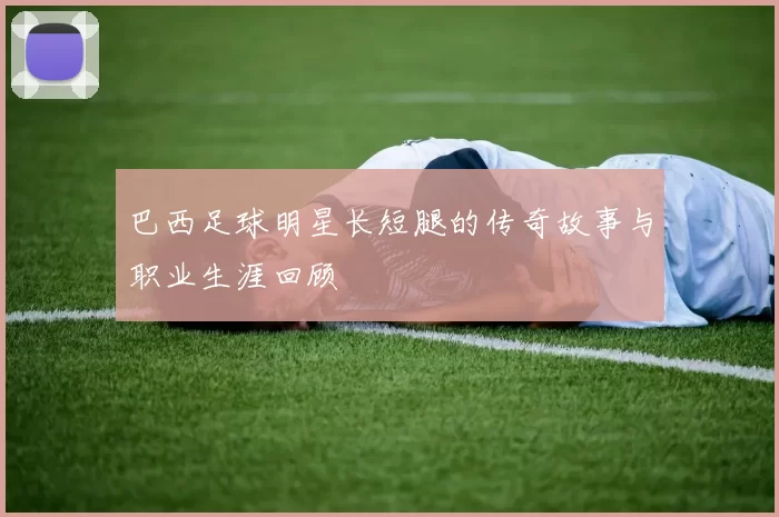 巴西足球明星长短腿的传奇故事与职业生涯回顾