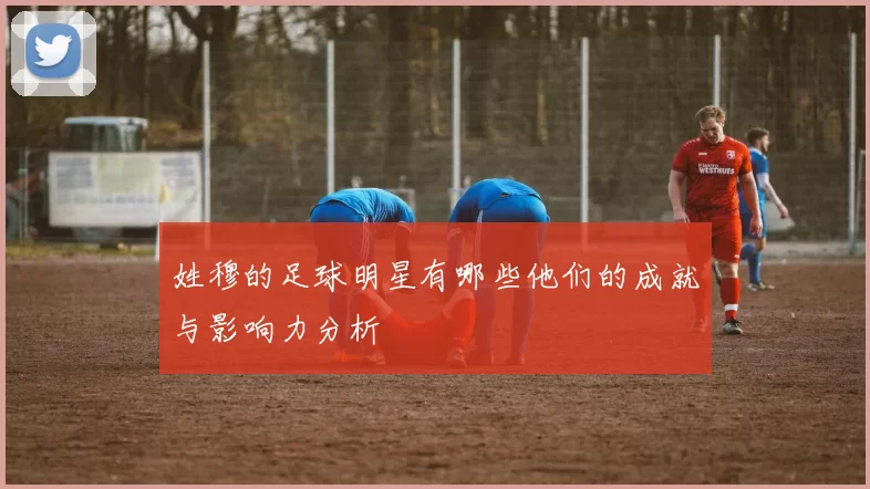 姓穆的足球明星有哪些他们的成就与影响力分析
