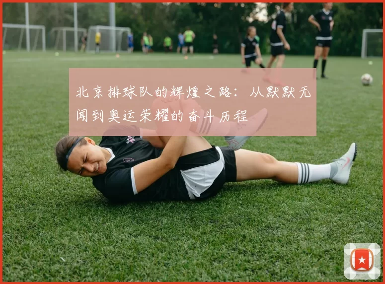 北京排球队的辉煌之路：从默默无闻到奥运荣耀的奋斗历程