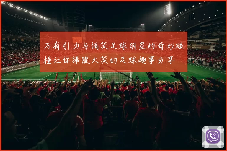 万有引力与搞笑足球明星的奇妙碰撞让你捧腹大笑的足球趣事分享