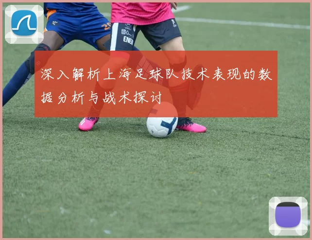 深入解析上海足球队技术表现的数据分析与战术探讨